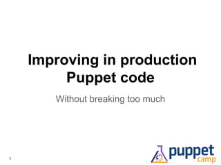 Improving in production
Puppet code
Without breaking too much
1
 