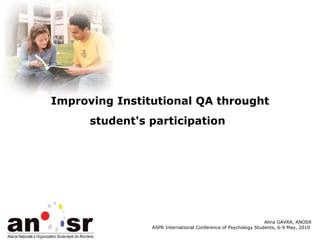 Improving Institutional QA throught student's participation   Alina GAVRA, ANOSR ASPR International Conference of Psychology Students, 6-9 May, 2010  