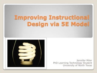 Improving Instructional
   Design via 5E Model




                              Jennifer Miler
           PhD Learning Technology Student
                  University of North Texas
 