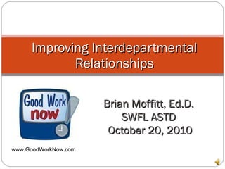 Brian Moffitt, Ed.D.  SWFL ASTD  October 20, 2010 Improving Interdepartmental Relationships www.GoodWorkNow.com 