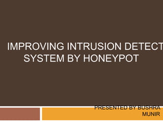 PRESENTED BY BUSHRA
MUNIR
IMPROVING INTRUSION DETECT
SYSTEM BY HONEYPOT
 