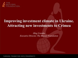 Improving investment climate in Ukraine.
  Attracting new investments to Crimea
                               Oleg Ustenko
                 Executive Director, The Bleyzer Foundation




TURNING TRANSITION INTO PROSPERITY
 