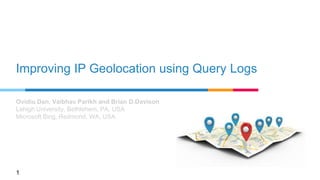 Improving IP Geolocation using Query Logs
Ovidiu Dan, Vaibhav Parikh and Brian D.Davison
Lehigh University, Bethlehem, PA, USA
Microsoft Bing, Redmond, WA, USA
1
 