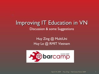 Improving IT Education in VN Discussion & some Suggestions Huy Zing @ MultiUni Huy Le @ RMIT Vietnam June 9, 2009 Huy Zing  /  BarCamp Hanoi 2009 