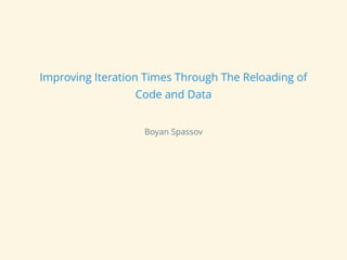 Improving Iteration Times Through The Reloading of
Code and Data
Boyan Spassov
 