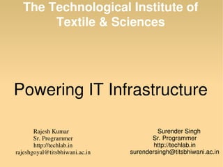 The Technological Institute of 
           Textile & Sciences




  Powering IT Infrastructure

                 Rajesh Kumar                             Surender Singh
                 Sr. Programmer                        Sr. Programmer
                 http://techlab.in                      http://techlab.in
     rajeshgoyal@titsbhiwani.ac.in        surendersingh@titsbhiwani.ac.in
 