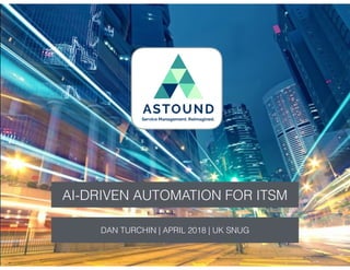 AI-DRIVEN AUTOMATION FOR ITSM
DAN TURCHIN | APRIL 2018 | UK SNUG
 