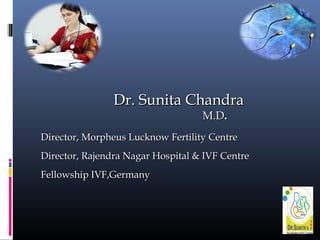 Dr. Sunita ChandraDr. Sunita Chandra
M.DM.D..
Director, Morpheus Lucknow Fertility CentreDirector, Morpheus Lucknow Fertility Centre
Director, Rajendra Nagar Hospital & IVF CentreDirector, Rajendra Nagar Hospital & IVF Centre
Fellowship IVF,GermanyFellowship IVF,Germany
 