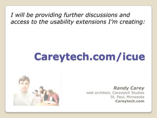 I will be providing further discussions and
access to the usability extensions I’m creating:




        Careytech.com/icue


                                         Randy Carey
                          web architect, Careytech Studios
                                        St. Paul, Minnesota
                                           Careytech.com
 