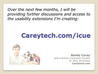 Over the next few months, I will be
providing further discussions and access to
the usability extensions I’m creating:



       Careytech.com/icue


                                       Randy Carey
                        web architect, Careytech Studios
                                      St. Paul, Minnesota
                                         Careytech.com
 