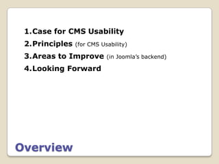 1.Case for CMS Usability
 2.Principles   (for CMS Usability)

 3.Areas to Improve        (in Joomla’s backend)

 4.Looking Forward




Overview
 