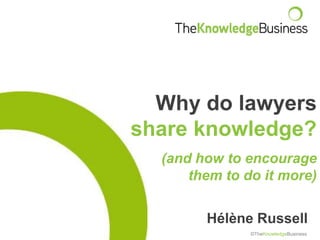 Hélène Russell
©TheKnowledgeBusiness
Why do lawyers
share knowledge?
(and how to encourage
them to do it more)
 