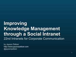 1
Improving
Knowledge Management
through a Social Intranet
22nd Intranets for Corporate Communication
by Jayson Peltzer
http://www.jaysonpeltzer.com
@jaysonpeltzer
 