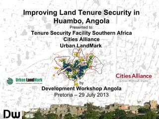Improving Land Tenure Security in
Huambo, Angola
Presented to:
Tenure Security Facility Southern Africa
Cities Alliance
Urban LandMark
by
Development Workshop Angola
Pretoria – 29 July 2013
 