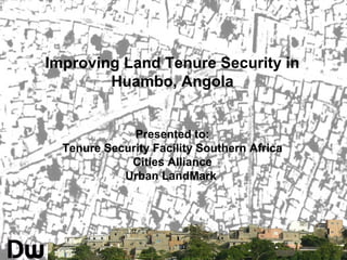 Improving Land Tenure Security in
Huambo, Angola
Presented to:
Tenure Security Facility Southern Africa
Cities Alliance
Urban LandMark
 