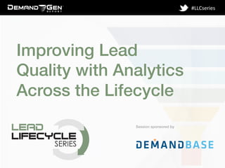 Session sponsored by!
#LLCseries	
  
Improving Lead
Quality with Analytics
Across the Lifecycle!
 