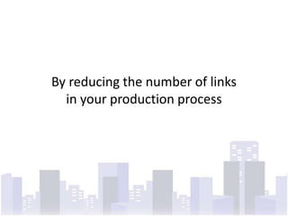 By reducing the number of links in your production process