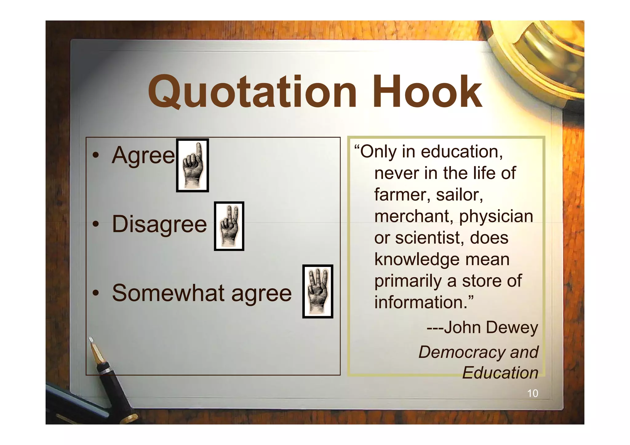 Quotation HookQuotation Hook
• Agree
• Disagree
“Only in education,
never in the life of
farmer, sailor,
merchant, physician
1010
• Disagree
• Somewhat agree
merchant, physician
or scientist, does
knowledge mean
primarily a store of
information.”
---John Dewey
Democracy and
Education
 