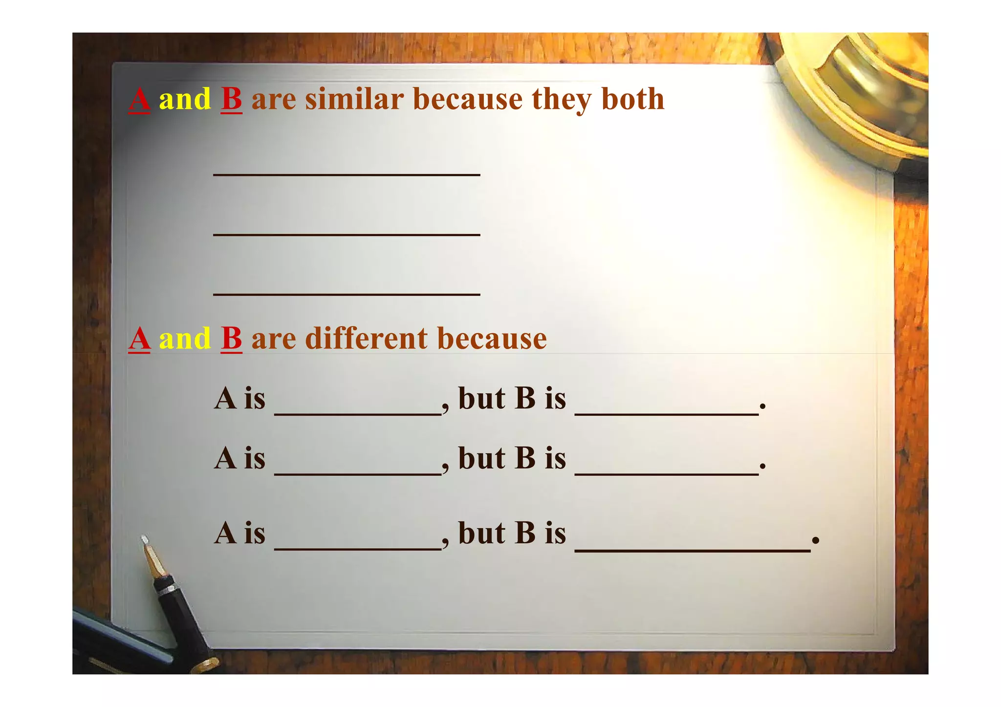 A and B are similar because they both
________________
________________
________________
A and B are different becauseA and B are different because
A is __________, but B is ___________.
A is __________, but B is ___________.
A is __________, but B is ___________.
 