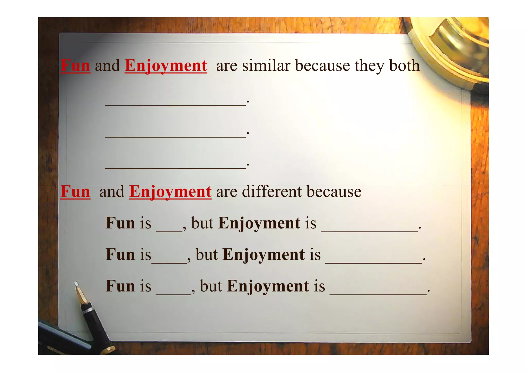 Fun and Enjoyment are similar because they both
________________.
________________.
________________.
Fun and Enjoyment are different becauseFun and Enjoyment are different because
Fun is ___, but Enjoyment is ___________.
Fun is____, but Enjoyment is ___________.
Fun is ____, but Enjoyment is ___________.
 