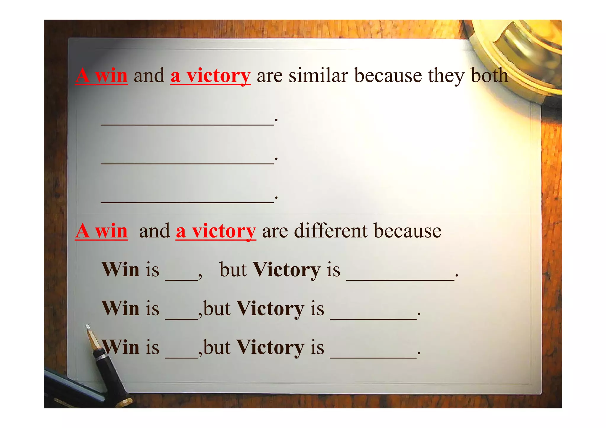 A win and a victory are similar because they both
________________.
________________.
________________.
A win and a victory are different because
Win is ___, but Victory is __________.
Win is ___,but Victory is ________.
Win is ___,but Victory is ________.
 