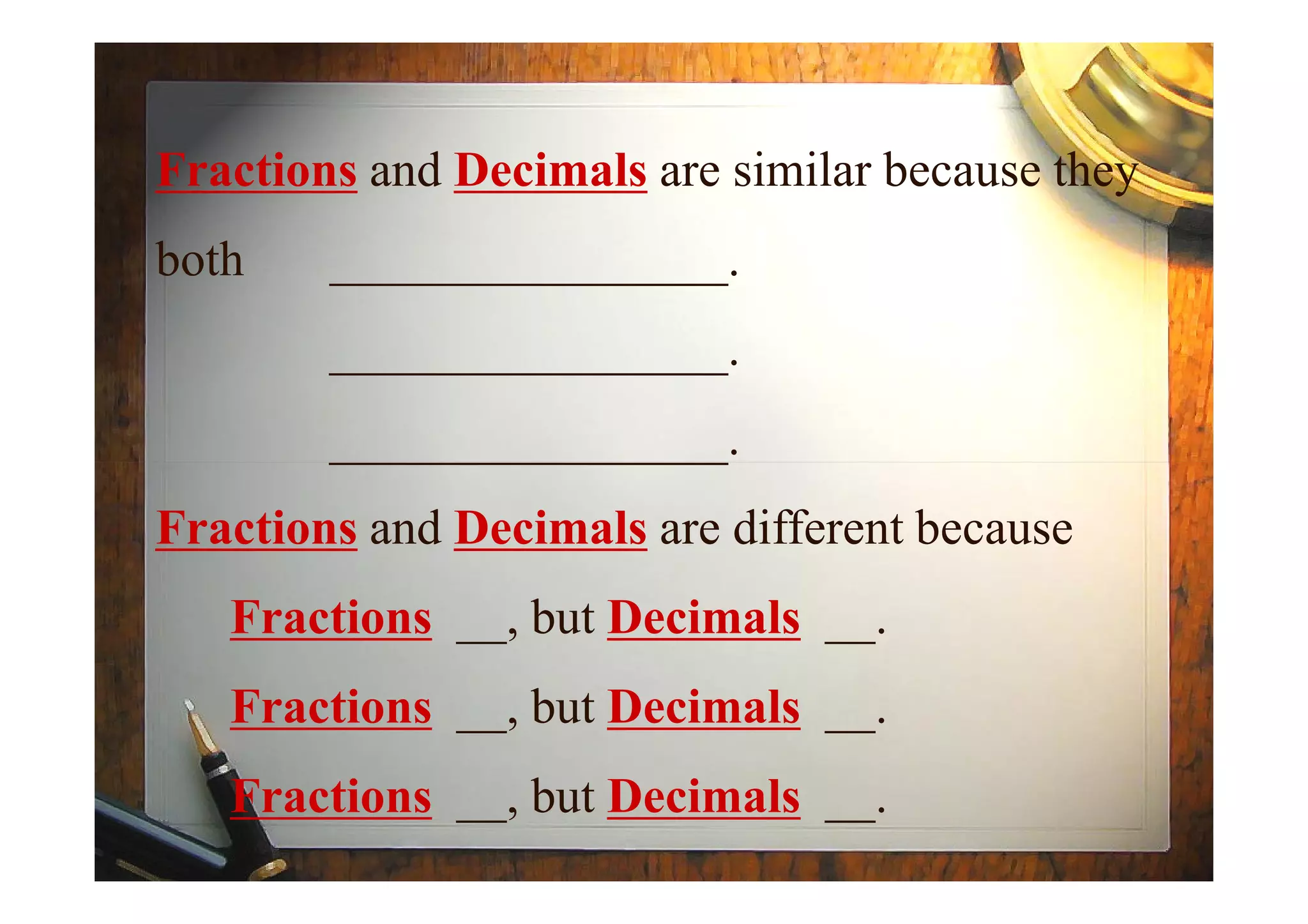 Fractions and Decimals are similar because they
both ________________.
________________.
________________.________________.
Fractions and Decimals are different because
Fractions __, but Decimals __.
Fractions __, but Decimals __.
Fractions __, but Decimals __.
 