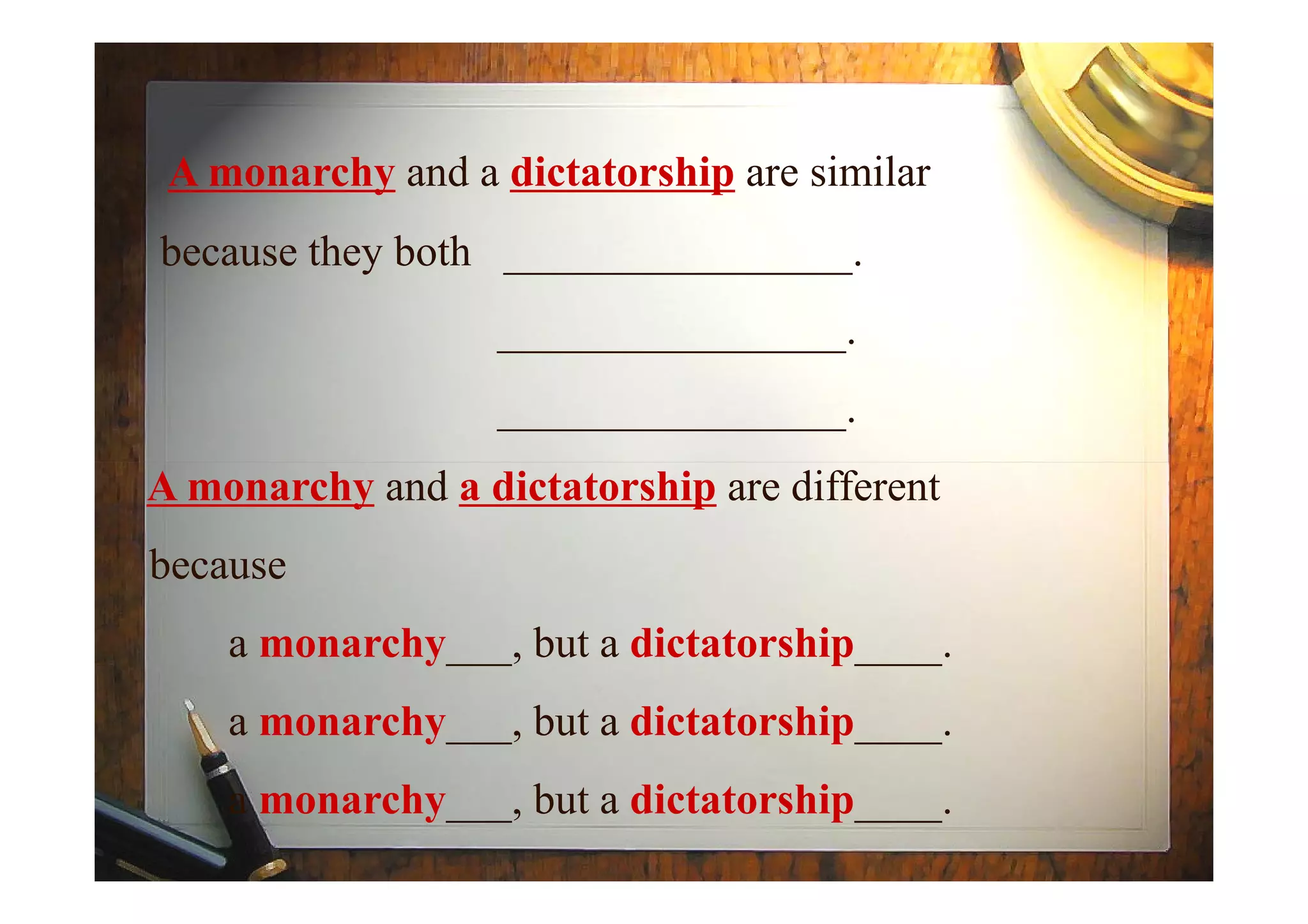 A monarchy and a dictatorship are similar
because they both ________________.
________________.
________________.
A monarchy and a dictatorship are differentA monarchy and a dictatorship are different
because
a monarchy___, but a dictatorship____.
a monarchy___, but a dictatorship____.
a monarchy___, but a dictatorship____.
 