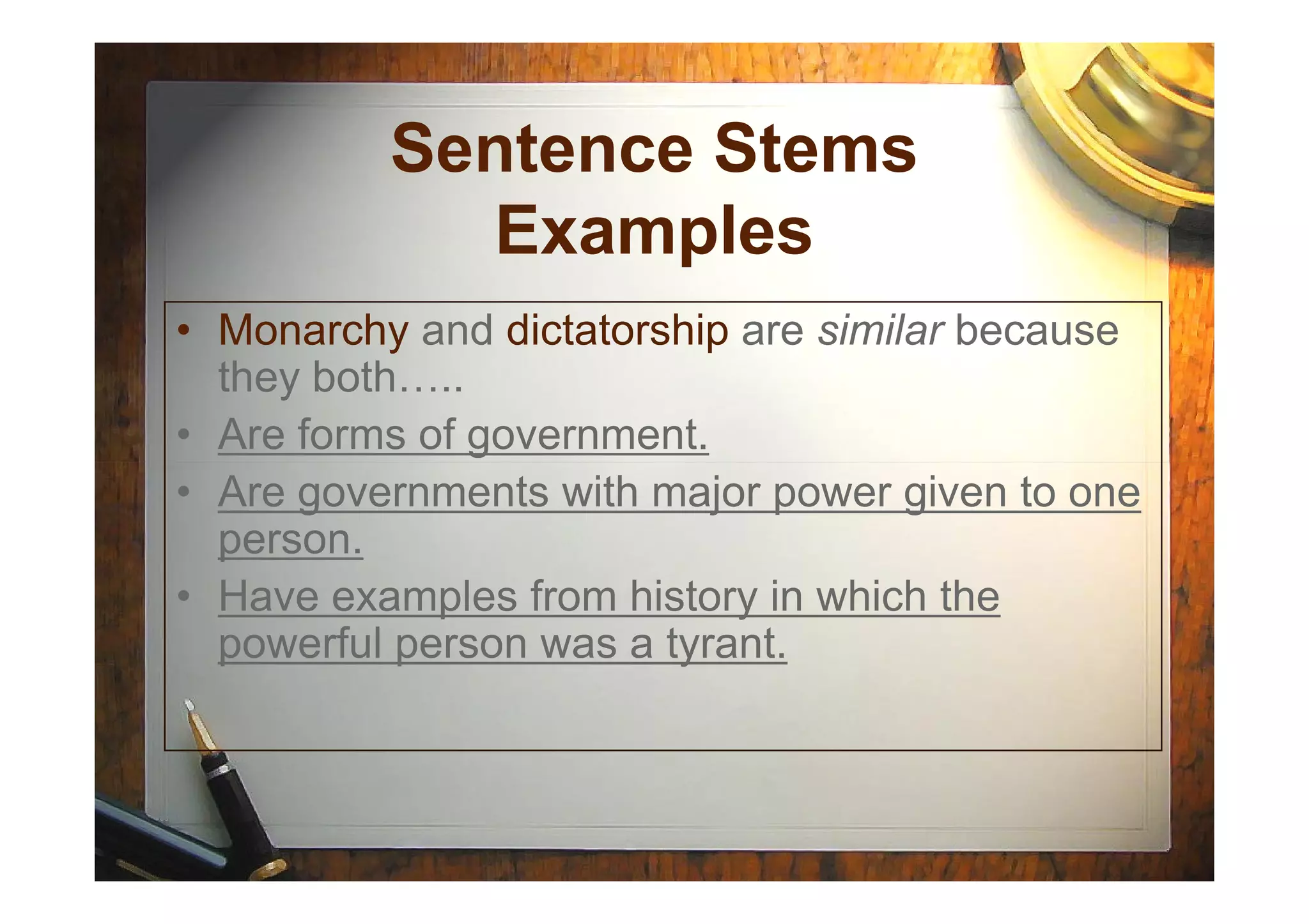 Sentence Stems
Examples
• Monarchy and dictatorship are similar because
they both…..
• Are forms of government.
• Are governments with major power given to one
person.
• Have examples from history in which the
powerful person was a tyrant.
 