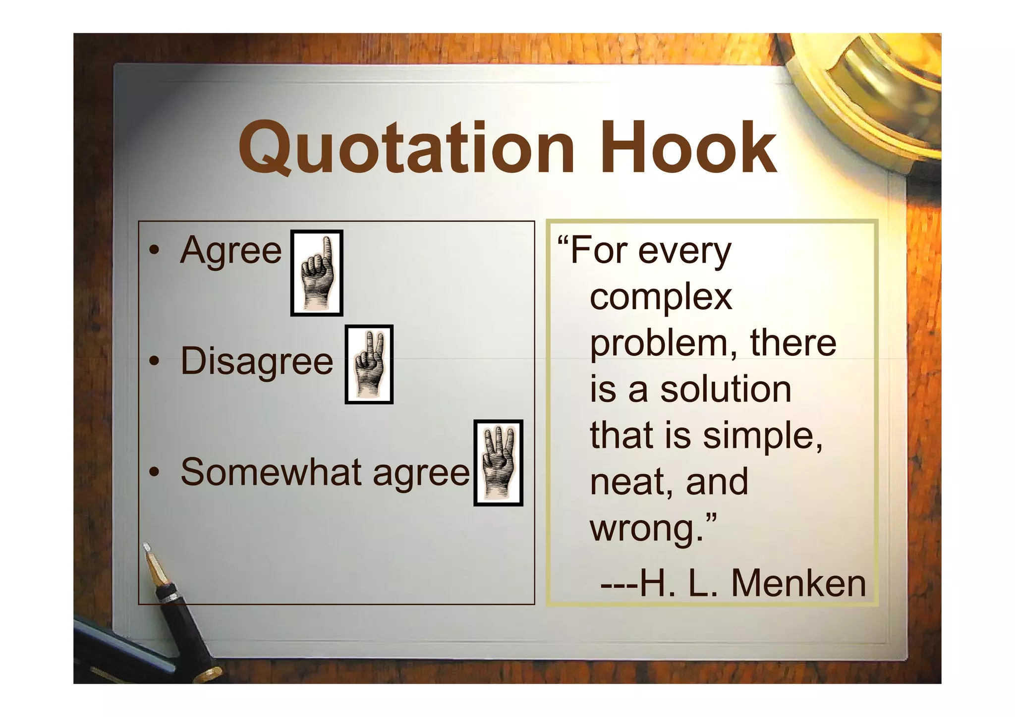 Quotation HookQuotation Hook
• Agree
• Disagree
“For every
complex
problem, there• Disagree
• Somewhat agree
problem, there
is a solution
that is simple,
neat, and
wrong.”
---H. L. Menken
 