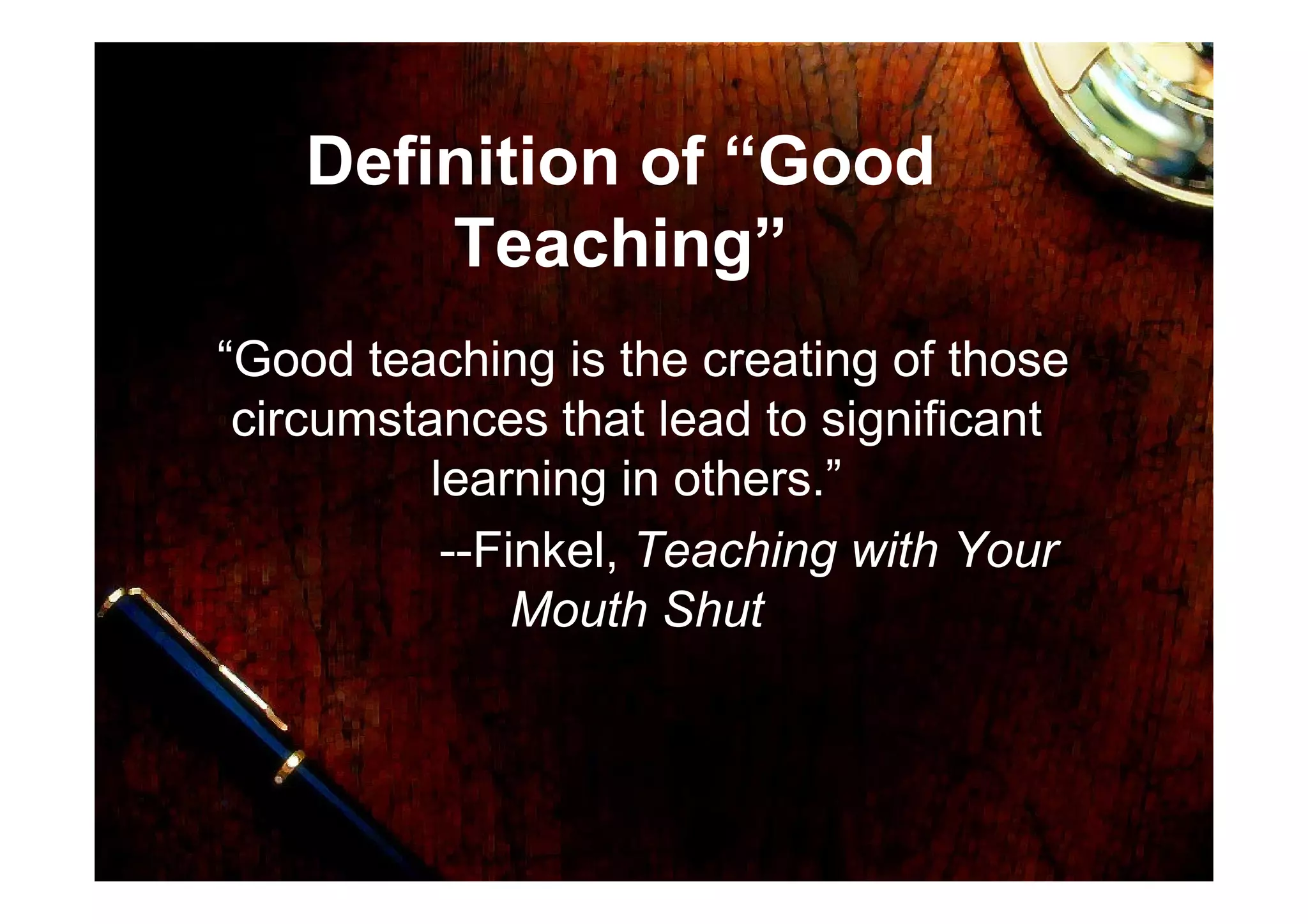 Definition of “Good
Teaching”
“Good teaching is the creating of those
circumstances that lead to significant
learning in others.”learning in others.”
--Finkel, Teaching with Your
Mouth Shut
 