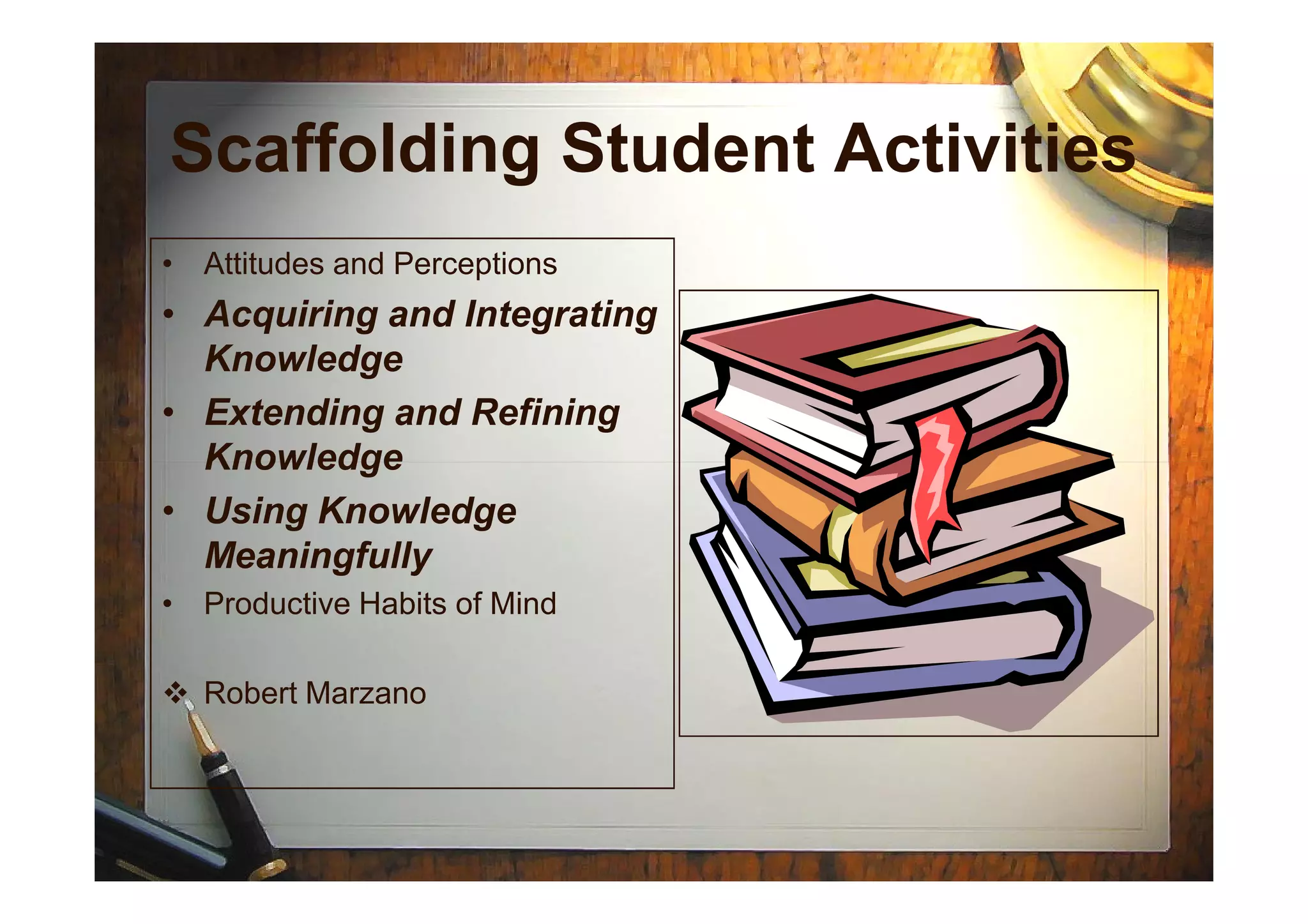 Scaffolding Student Activities
• Attitudes and Perceptions
• Acquiring and Integrating
Knowledge
• Extending and Refining
KnowledgeKnowledge
• Using Knowledge
Meaningfully
• Productive Habits of Mind
Robert Marzano
 