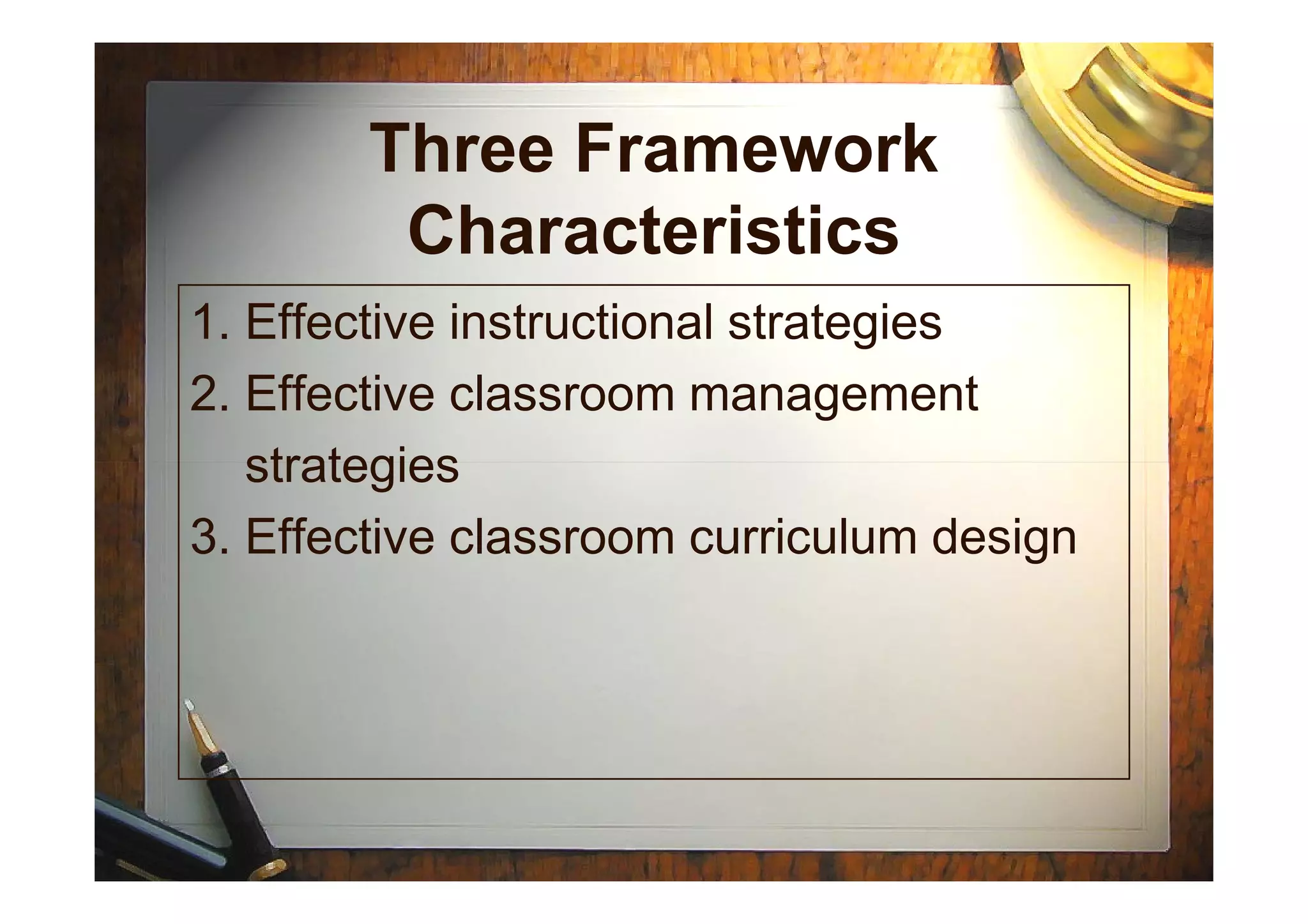 Three Framework
Characteristics
1. Effective instructional strategies
2. Effective classroom management
strategiesstrategies
3. Effective classroom curriculum design
 