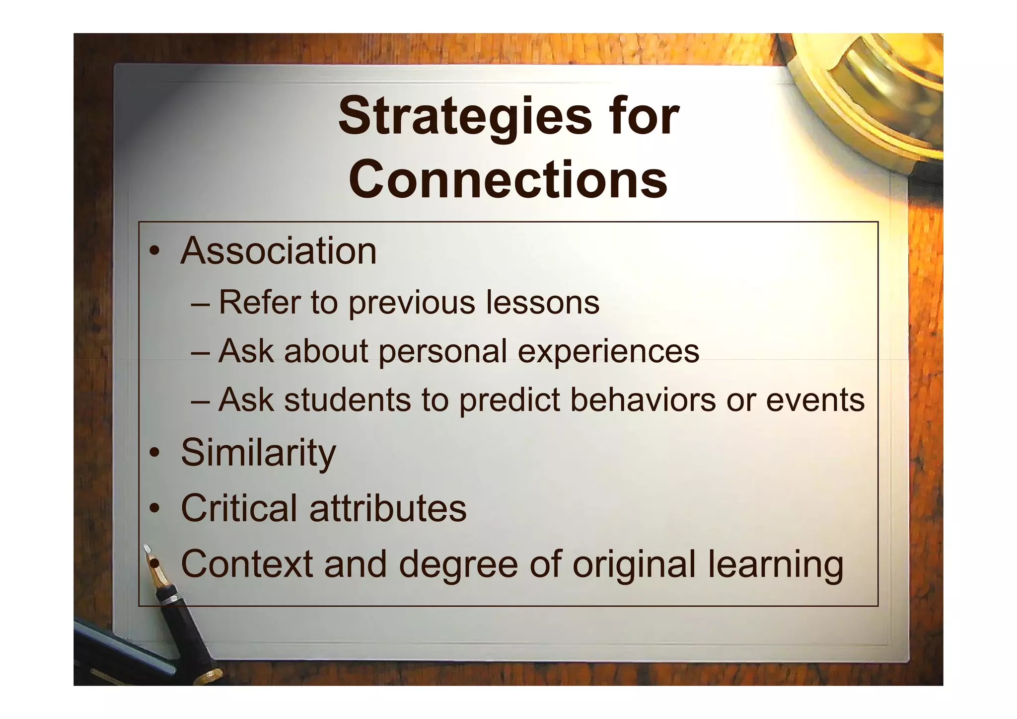 Strategies for
Connections
• Association
– Refer to previous lessons
– Ask about personal experiences– Ask about personal experiences
– Ask students to predict behaviors or events
• Similarity
• Critical attributes
• Context and degree of original learning
 