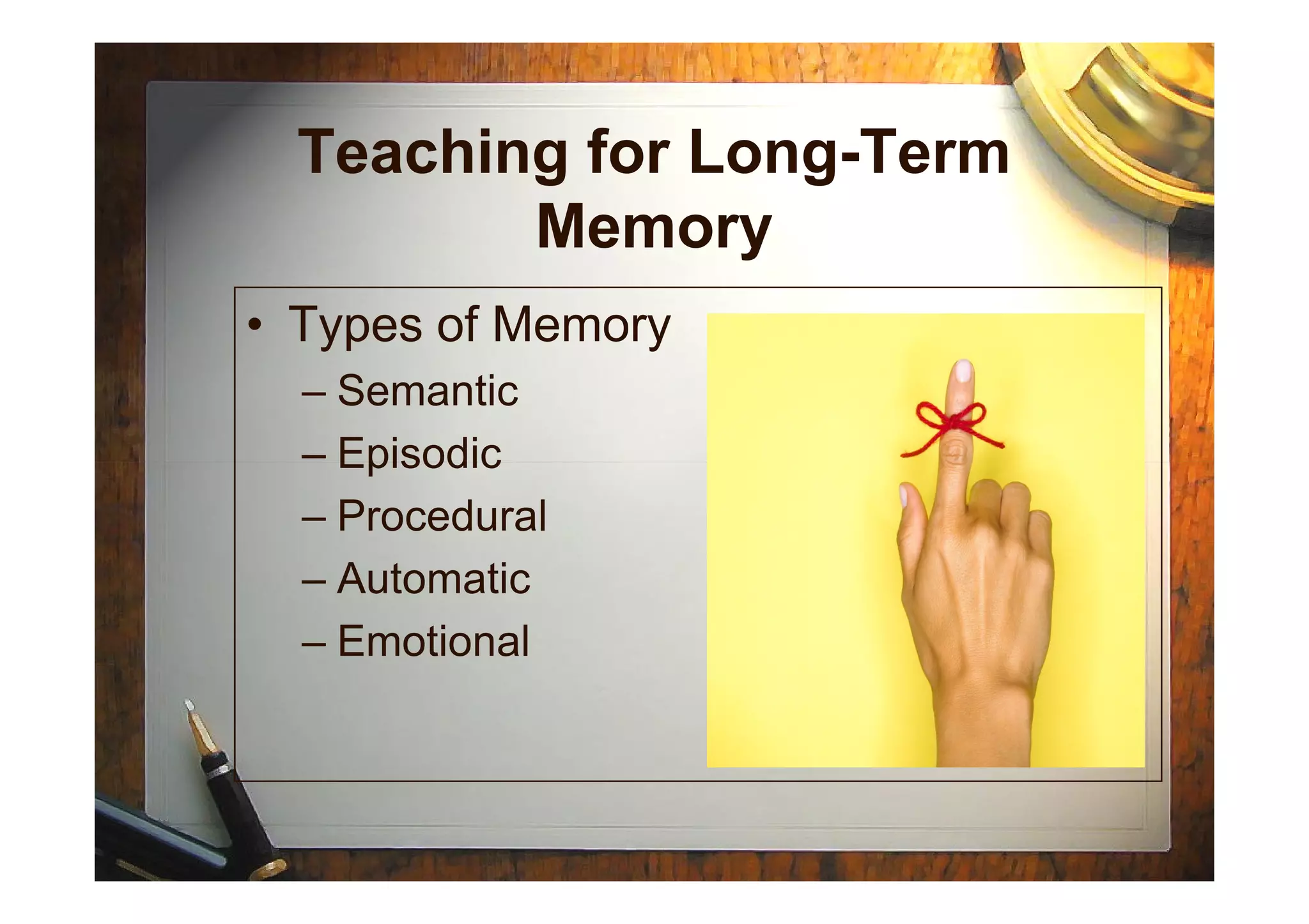 Teaching for Long-Term
Memory
• Types of Memory
– Semantic
– Episodic– Episodic
– Procedural
– Automatic
– Emotional
 