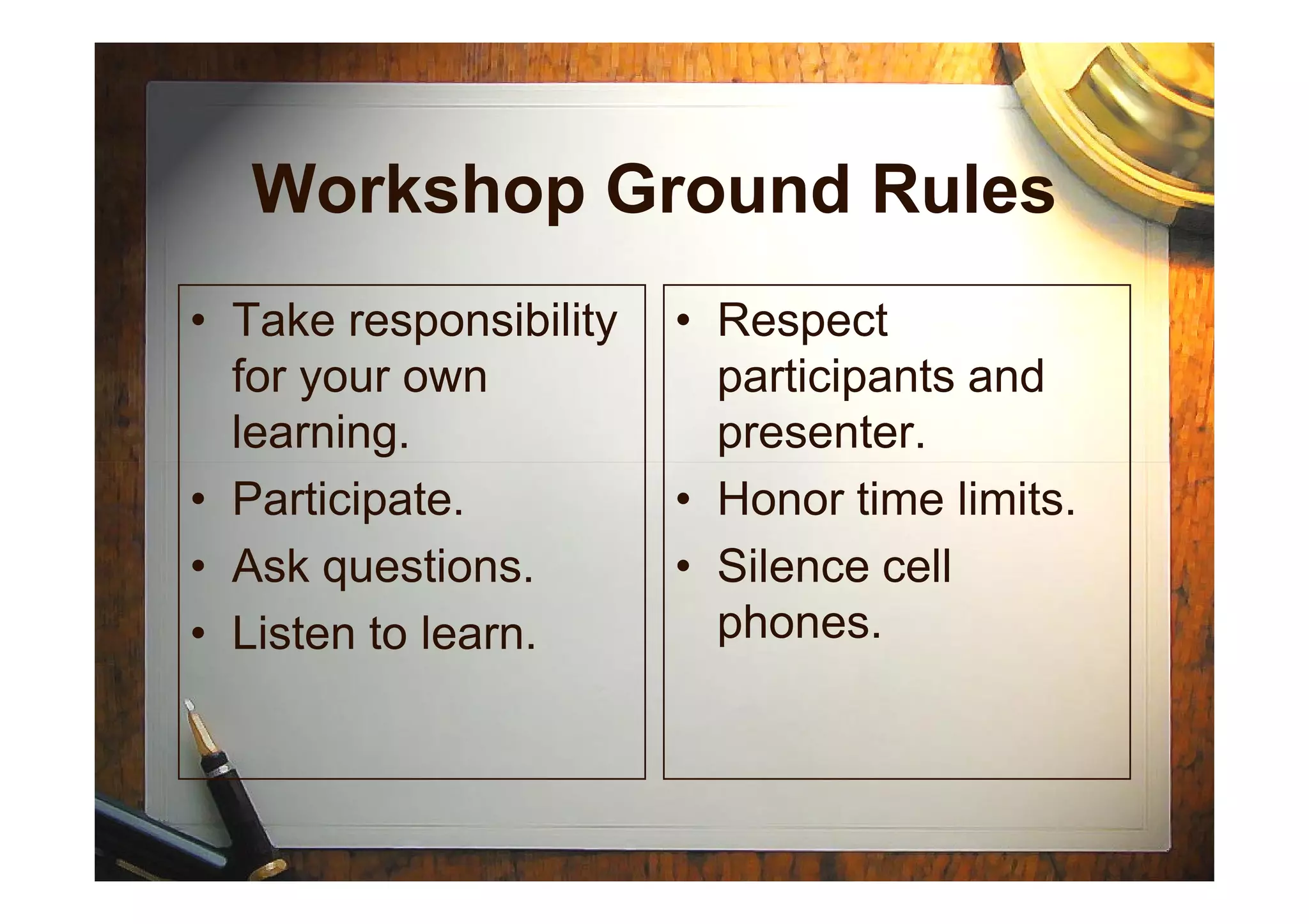 Workshop Ground Rules
• Take responsibility
for your own
learning.
• Respect
participants and
presenter.
• Participate.
• Ask questions.
• Listen to learn.
• Honor time limits.
• Silence cell
phones.
 