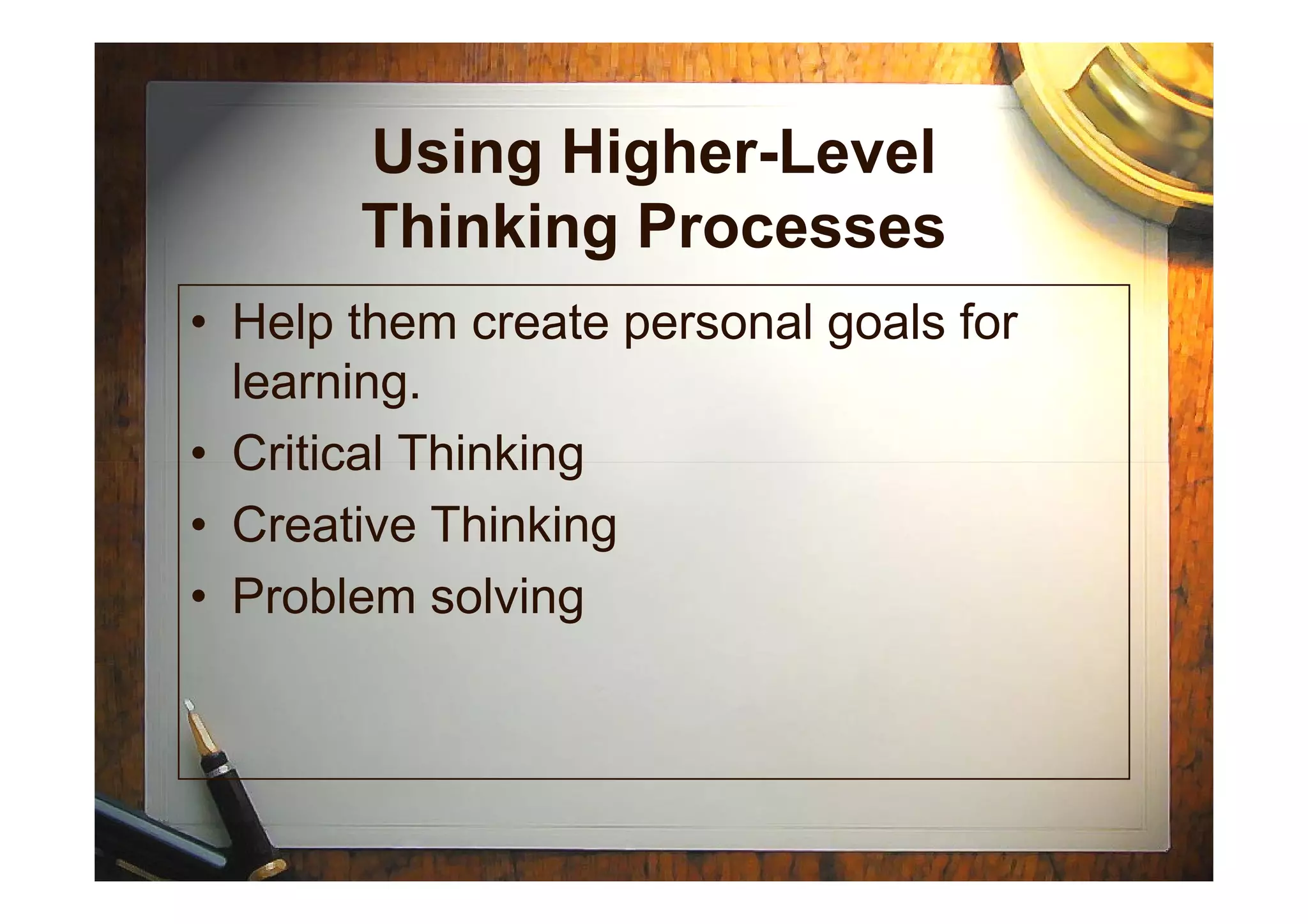 Using Higher-Level
Thinking Processes
• Help them create personal goals for
learning.
• Critical Thinking• Critical Thinking
• Creative Thinking
• Problem solving
 