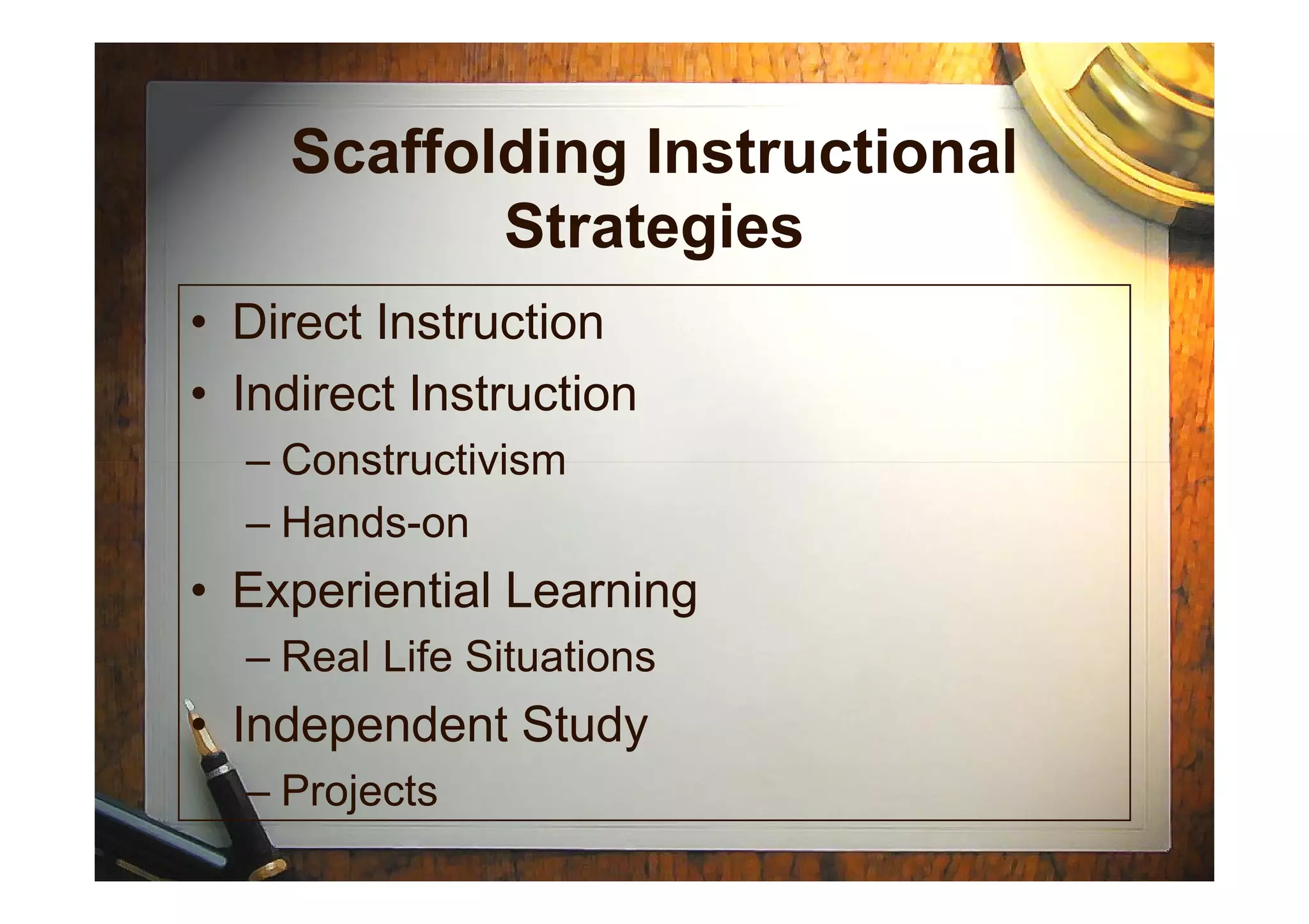 Scaffolding Instructional
Strategies
• Direct Instruction
• Indirect Instruction
– Constructivism– Constructivism
– Hands-on
• Experiential Learning
– Real Life Situations
• Independent Study
– Projects
 
