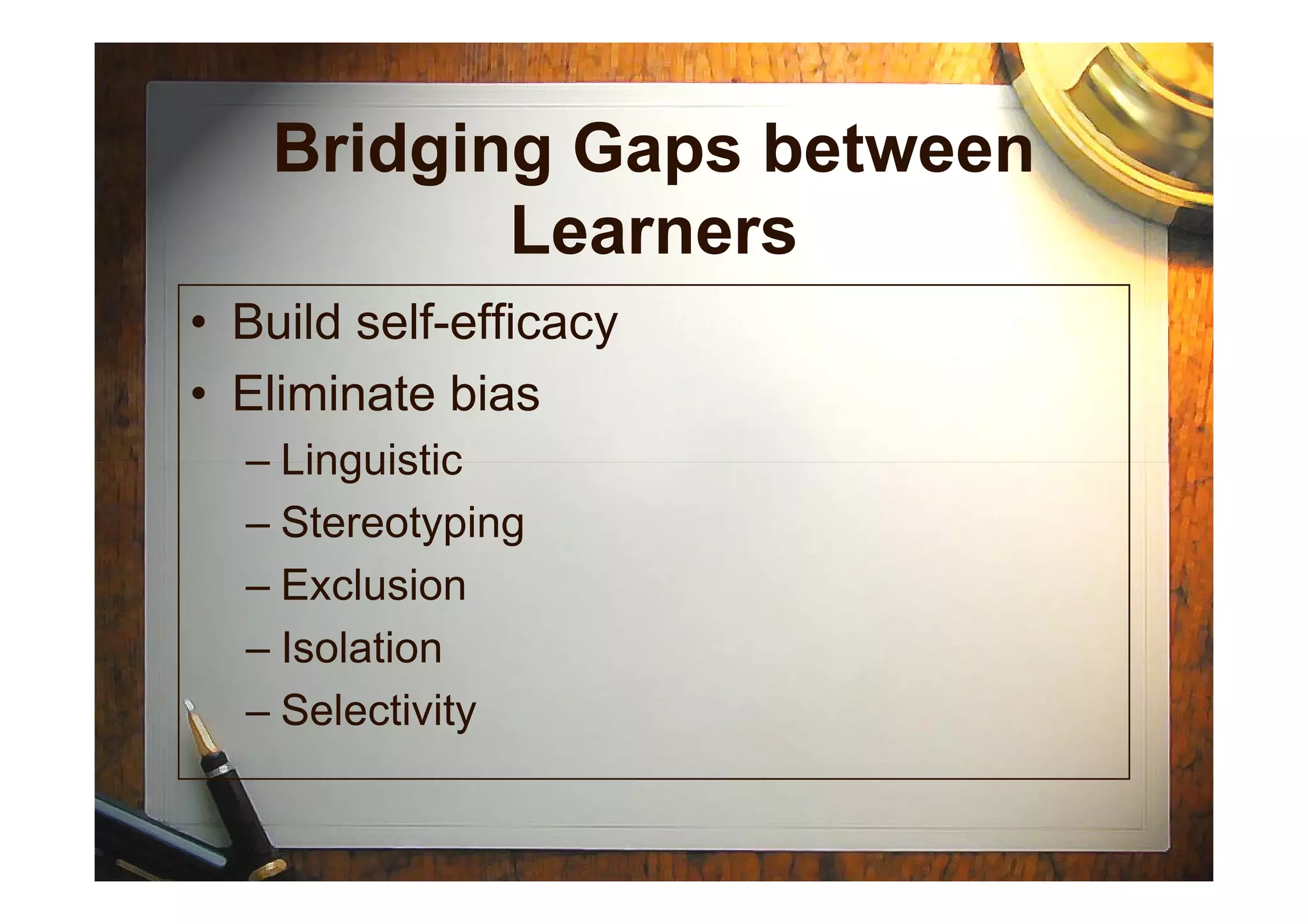 Bridging Gaps between
Learners
• Build self-efficacy
• Eliminate bias
– Linguistic– Linguistic
– Stereotyping
– Exclusion
– Isolation
– Selectivity
 