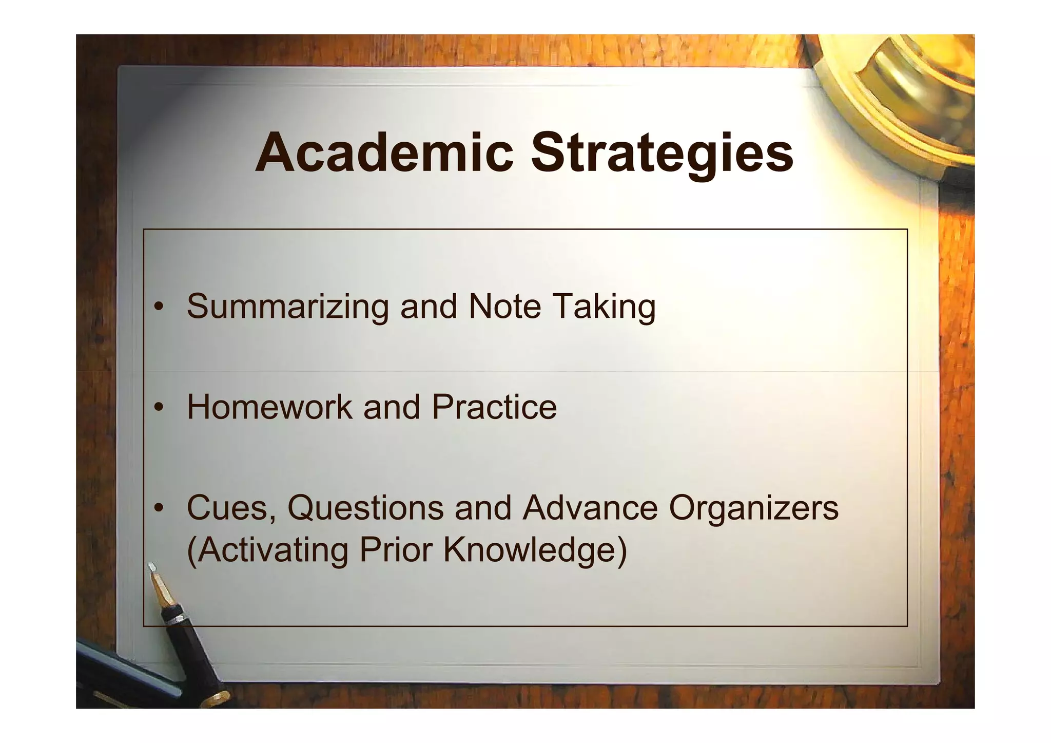 Academic Strategies
• Summarizing and Note Taking
• Homework and Practice
• Cues, Questions and Advance Organizers
(Activating Prior Knowledge)
 