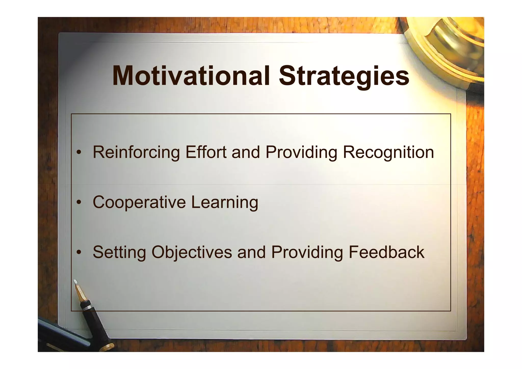 Motivational Strategies
• Reinforcing Effort and Providing Recognition
• Cooperative Learning
• Setting Objectives and Providing Feedback
 
