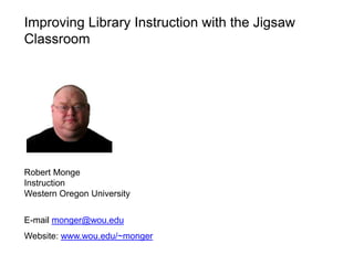 Improving Library Instruction with the Jigsaw
Classroom




Robert Monge
Instruction
Western Oregon University


E-mail monger@wou.edu
Website: www.wou.edu/~monger
 