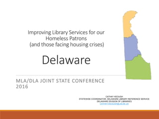 Improving Library Services for our
Homeless Patrons
(and those facing housing crises)
Delaware
MLA/DLA JOINT STATE CONFERENCE
2016
CATHAY KEOUGH
STATEWIDE COORDINATOR, DELAWARE LIBRARY REFERENCE SERVICE
DELAWARE DIVISION OF LIBRARIES
CATHAY.KEOUGH@LIB.DE.US
 