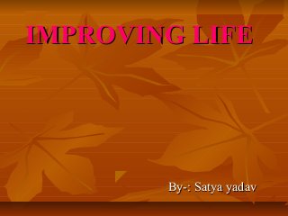 IMPROVING LIFE

By-: Satya yadav

 