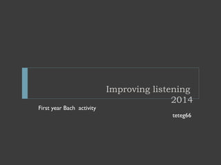 Improving listening
2014
First year Bach activity
teteg66
 