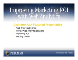 Charlotte AMA Featured Presentation
 Web Analytics Defined
 Review Web Analytics Solutions
 Improving ROI
 Getting Started
 