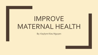 IMPROVE
MATERNAL HEALTH
By: Kaylynn Kieu Nguyen
 