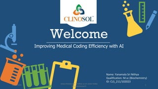 Welcome
Improving Medical Coding Efficiency with AI
Name: Yanamala Sri Nithya
Qualification: M.sc (Biochemistry)
ID: CLS_211/102023
10/18/2022
www.clinosol.com | follow us on social media
@clinosolresearch
1
 