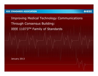 Improving Medical Technology Communications
Through Consensus Building:
IEEE 11073TM Family of Standards
January 2013
 