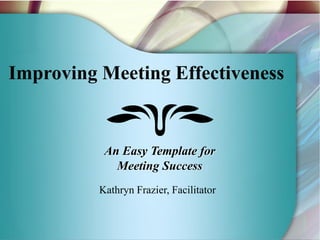 1
Kathryn Frazier, Facilitator
Improving Meeting Effectiveness
An Easy Template for
Meeting Success
 
