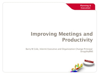 Planning &
Execution
Planning &
Execution
Improving Meetings and
Productivity
Barry M Cole, Interim Executive and Organization Change Principal
StragilityBNS
 